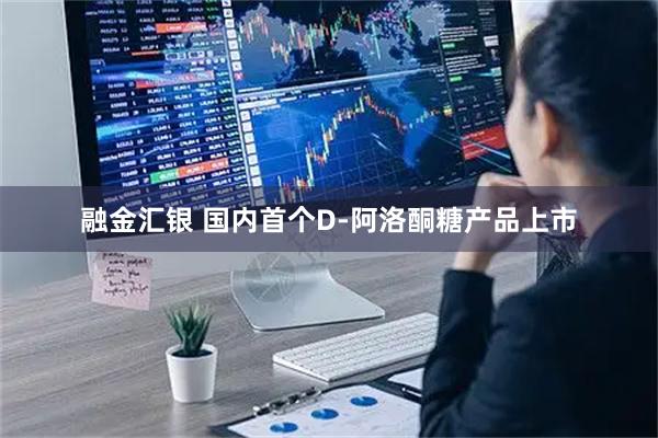 融金汇银 国内首个D-阿洛酮糖产品上市