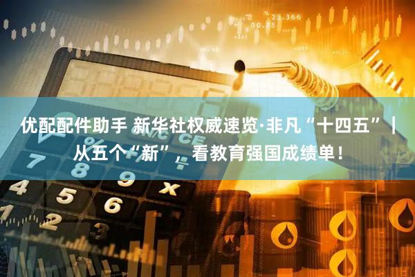 优配配件助手 新华社权威速览·非凡“十四五”｜从五个“新”，看教育强国成绩单！