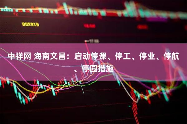 中祥网 海南文昌：启动停课、停工、停业、停航、停园措施