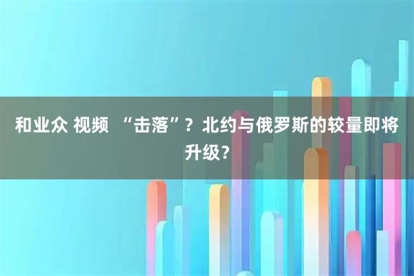 和业众 视频  “击落”？北约与俄罗斯的较量即将升级？