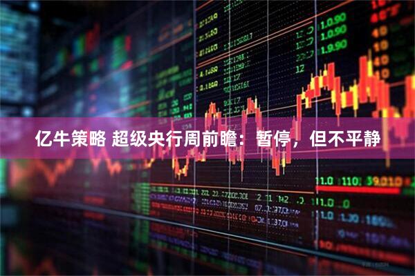 亿牛策略 超级央行周前瞻：暂停，但不平静