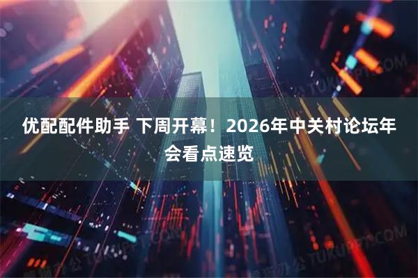 优配配件助手 下周开幕！2026年中关村论坛年会看点速览