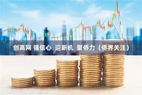 创高网 强信心  迎新机  聚侨力（侨界关注）