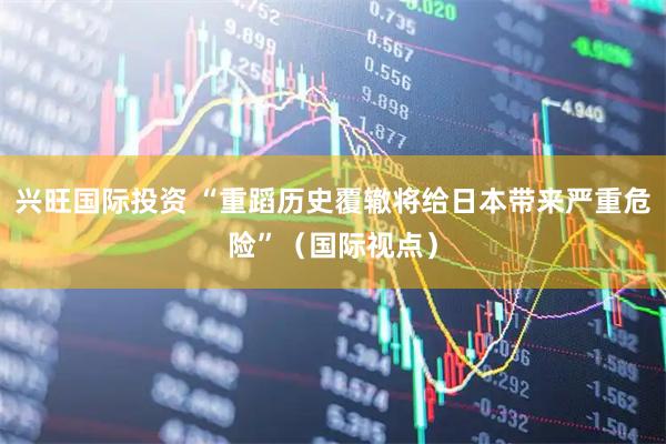 兴旺国际投资 “重蹈历史覆辙将给日本带来严重危险”（国际视点）