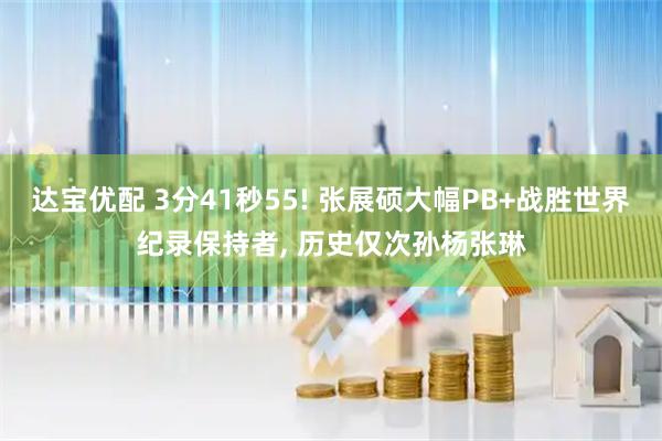 达宝优配 3分41秒55! 张展硕大幅PB+战胜世界纪录保持者, 历史仅次孙杨张琳