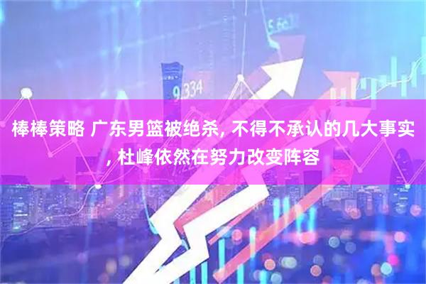 棒棒策略 广东男篮被绝杀, 不得不承认的几大事实, 杜峰依然在努力改变阵容