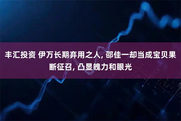 丰汇投资 伊万长期弃用之人, 邵佳一却当成宝贝果断征召, 凸显魄力和眼光