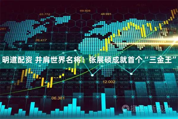 明道配资 并肩世界名将！张展硕成就首个“三金王”