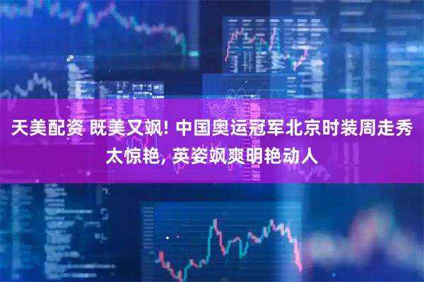 天美配资 既美又飒! 中国奥运冠军北京时装周走秀太惊艳, 英姿飒爽明艳动人
