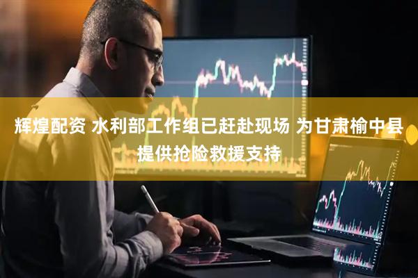 辉煌配资 水利部工作组已赶赴现场 为甘肃榆中县提供抢险救援支持