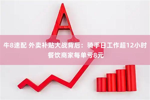牛8速配 外卖补贴大战背后：骑手日工作超12小时 餐饮商家每单亏8元