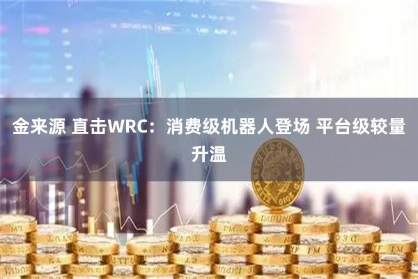 金来源 直击WRC：消费级机器人登场 平台级较量升温