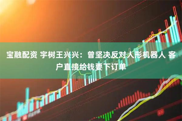 宝融配资 宇树王兴兴：曾坚决反对人形机器人 客户直接给钱要下订单