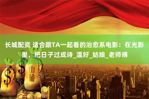 长城配资 适合跟TA一起看的治愈系电影：在光影里，把日子过成诗_温好_姑娘_老师傅