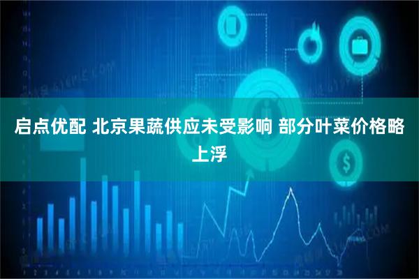 启点优配 北京果蔬供应未受影响 部分叶菜价格略上浮