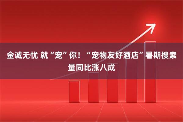 金诚无忧 就“宠”你！“宠物友好酒店”暑期搜索量同比涨八成