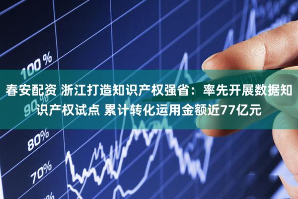 春安配资 浙江打造知识产权强省：率先开展数据知识产权试点 累计转化运用金额近77亿元