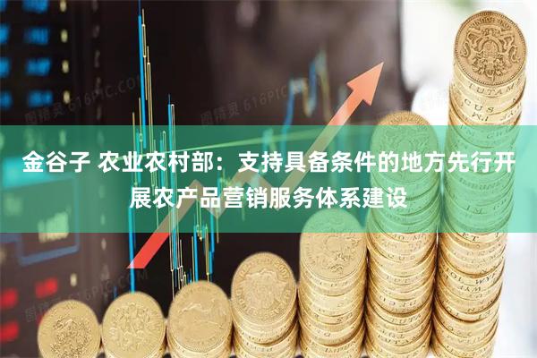 金谷子 农业农村部：支持具备条件的地方先行开展农产品营销服务体系建设