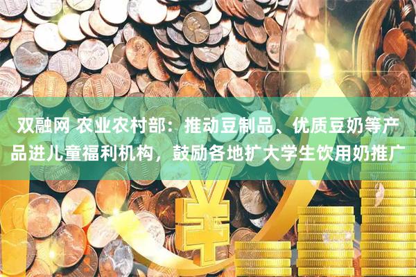 双融网 农业农村部：推动豆制品、优质豆奶等产品进儿童福利机构，鼓励各地扩大学生饮用奶推广