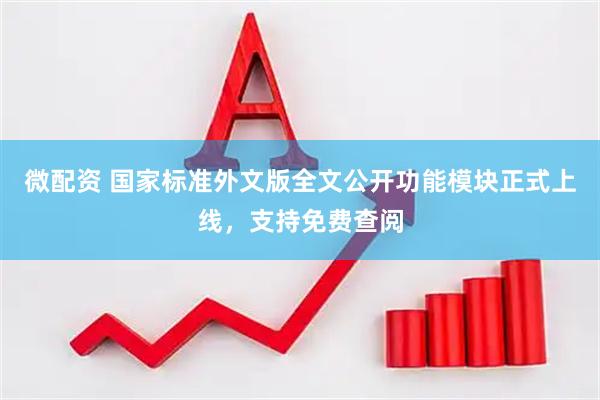 微配资 国家标准外文版全文公开功能模块正式上线，支持免费查阅