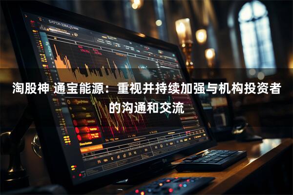 淘股神 通宝能源：重视并持续加强与机构投资者的沟通和交流