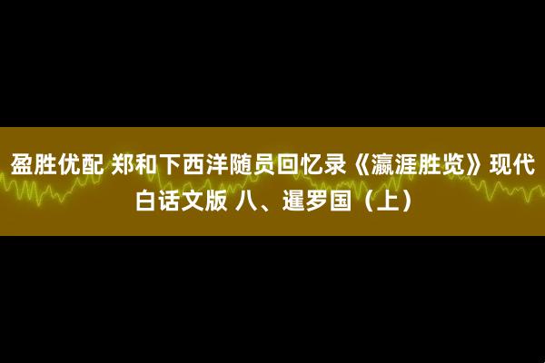 盈胜优配 郑和下西洋随员回忆录《瀛涯胜览》现代白话文版 八、暹罗国（上）