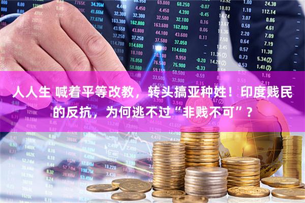 人人生 喊着平等改教，转头搞亚种姓！印度贱民的反抗，为何逃不过“非贱不可”？