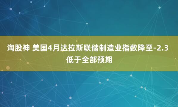 淘股神 美国4月达拉斯联储制造业指数降至-2.3 低于全部预期