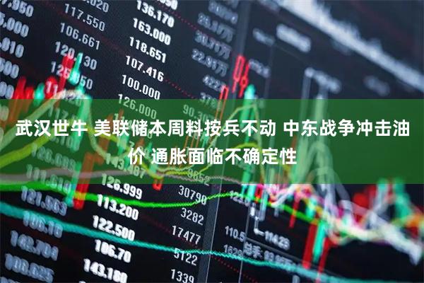 武汉世牛 美联储本周料按兵不动 中东战争冲击油价 通胀面临不确定性