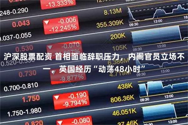沪深股票配资 首相面临辞职压力，内阁官员立场不一，英国经历“动荡48小时”