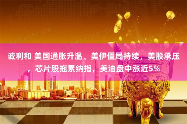 诚利和 美国通胀升温、美伊僵局持续，美股承压，芯片股拖累纳指，美油盘中涨近5%