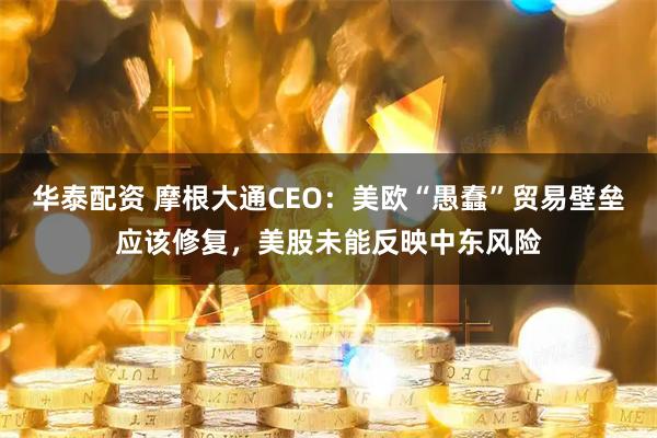 华泰配资 摩根大通CEO：美欧“愚蠢”贸易壁垒应该修复，美股未能反映中东风险