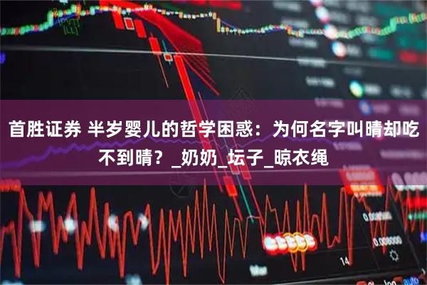 首胜证券 半岁婴儿的哲学困惑：为何名字叫晴却吃不到晴？_奶奶_坛子_晾衣绳