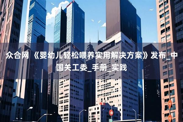 众合网 《婴幼儿轻松喂养实用解决方案》发布_中国关工委_手册_实践