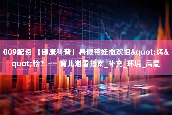 009配资 【健康科普】暑假带娃撒欢怕"烤"验？—— 育儿避暑指南_补充_环境_高温