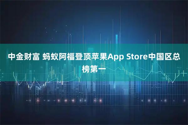 中金财富 蚂蚁阿福登顶苹果App Store中国区总榜第一