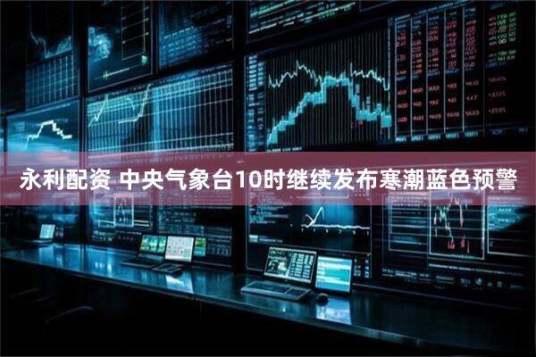 永利配资 中央气象台10时继续发布寒潮蓝色预警