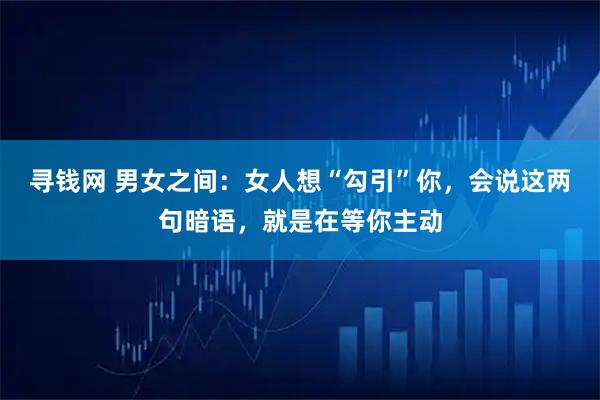寻钱网 男女之间：女人想“勾引”你，会说这两句暗语，就是在等你主动
